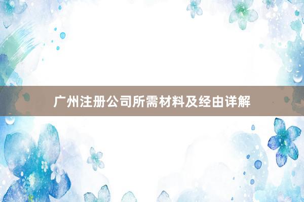广州注册公司所需材料及经由详解