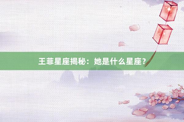 王菲星座揭秘：她是什么星座？