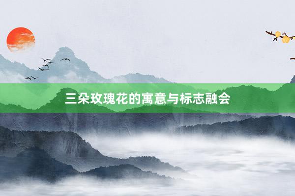 三朵玫瑰花的寓意与标志融会