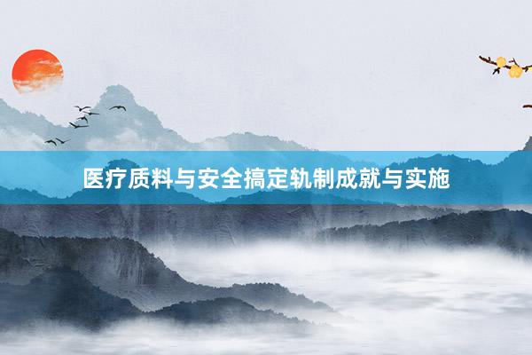 医疗质料与安全搞定轨制成就与实施