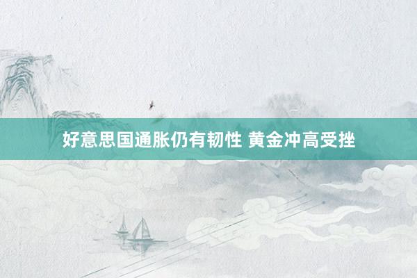 好意思国通胀仍有韧性 黄金冲高受挫