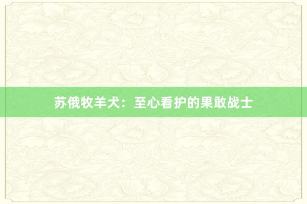 苏俄牧羊犬：至心看护的果敢战士