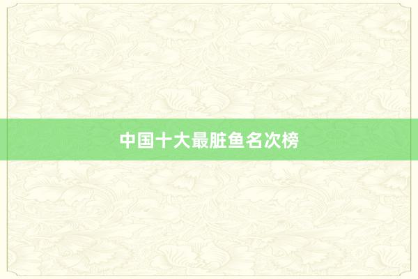 中国十大最脏鱼名次榜