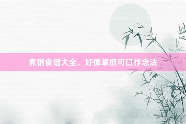 煮粥食谱大全，好像掌抓可口作念法