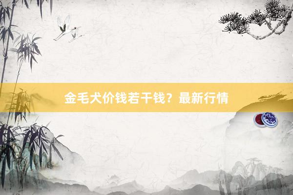 金毛犬价钱若干钱？最新行情
